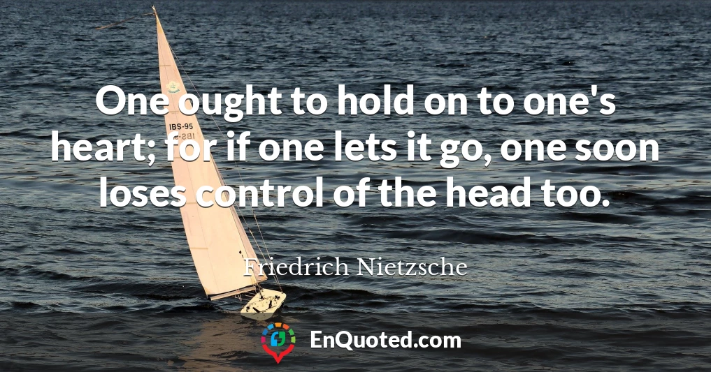 One ought to hold on to one's heart; for if one lets it go, one soon loses control of the head too.