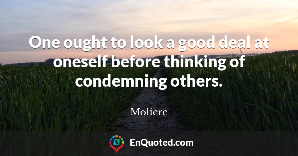 One ought to look a good deal at oneself before thinking of condemning others.