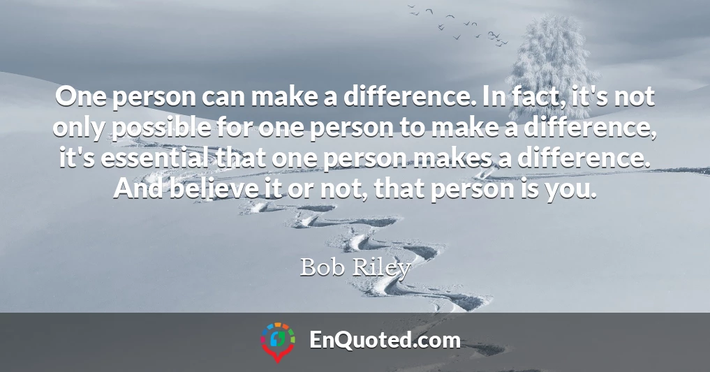 One person can make a difference. In fact, it's not only possible for one person to make a difference, it's essential that one person makes a difference. And believe it or not, that person is you.