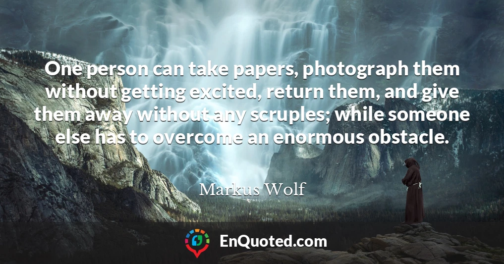 One person can take papers, photograph them without getting excited, return them, and give them away without any scruples; while someone else has to overcome an enormous obstacle.