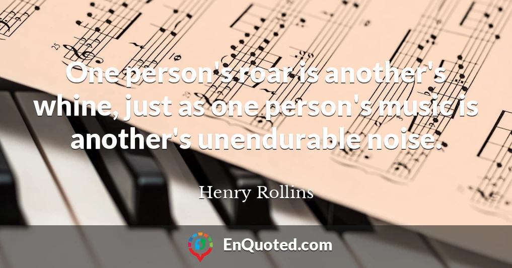 One person's roar is another's whine, just as one person's music is another's unendurable noise.