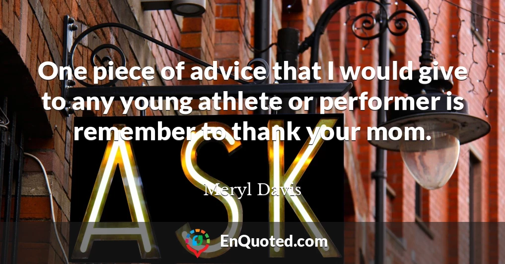 One piece of advice that I would give to any young athlete or performer is remember to thank your mom.