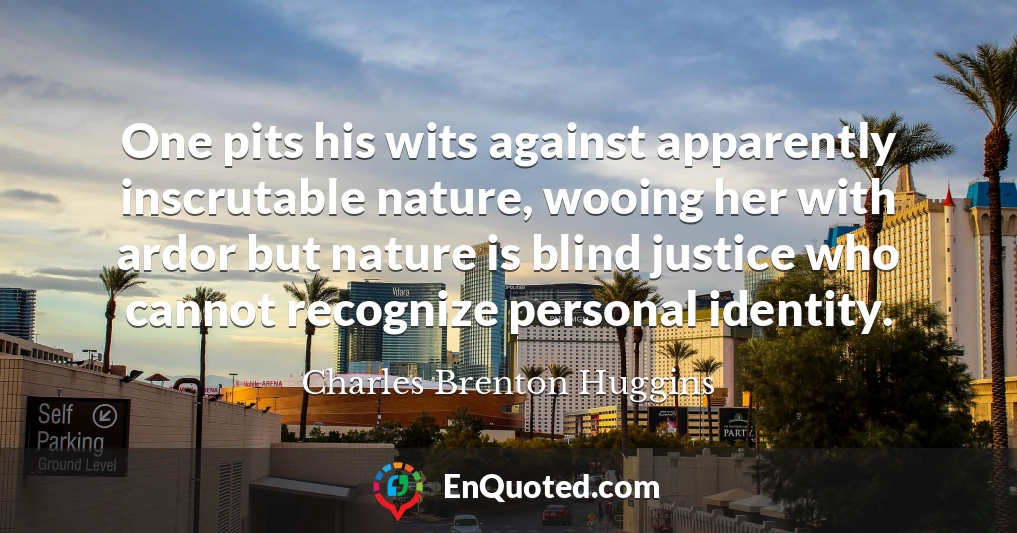 One pits his wits against apparently inscrutable nature, wooing her with ardor but nature is blind justice who cannot recognize personal identity.