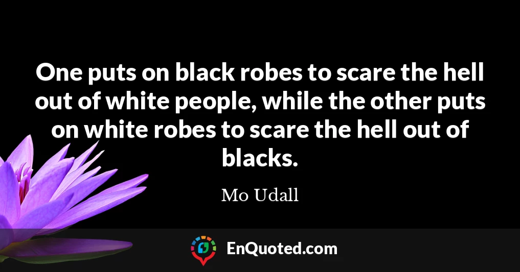 One puts on black robes to scare the hell out of white people, while the other puts on white robes to scare the hell out of blacks.
