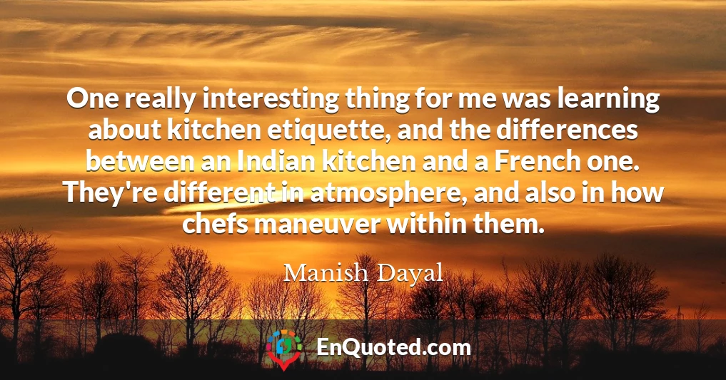 One really interesting thing for me was learning about kitchen etiquette, and the differences between an Indian kitchen and a French one. They're different in atmosphere, and also in how chefs maneuver within them.