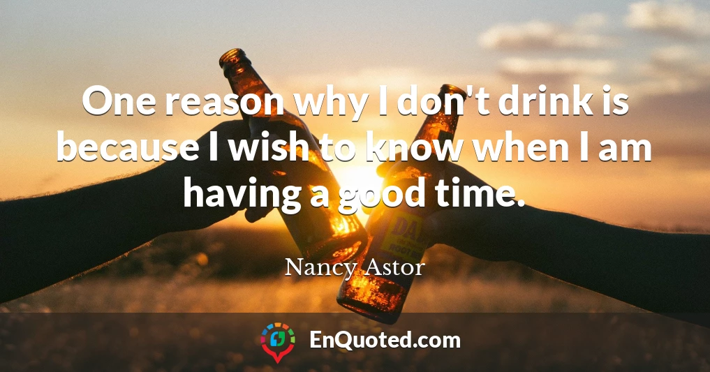One reason why I don't drink is because I wish to know when I am having a good time.