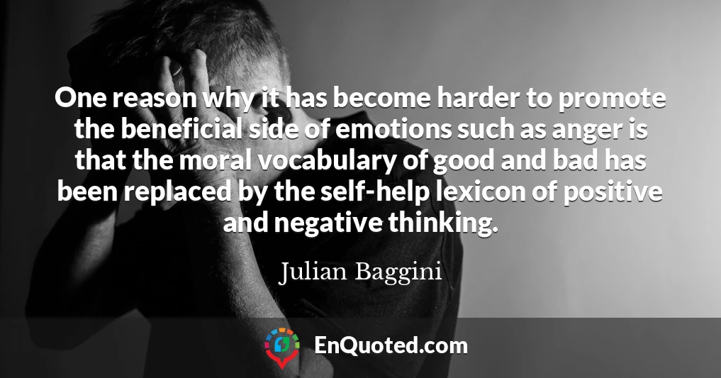 One reason why it has become harder to promote the beneficial side of emotions such as anger is that the moral vocabulary of good and bad has been replaced by the self-help lexicon of positive and negative thinking.