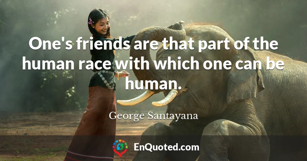 One's friends are that part of the human race with which one can be human.