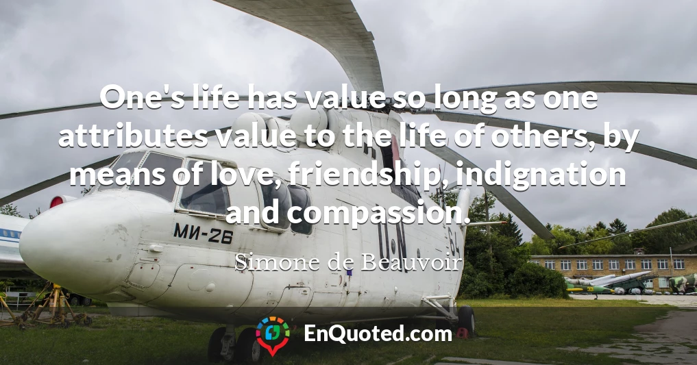 One's life has value so long as one attributes value to the life of others, by means of love, friendship, indignation and compassion.