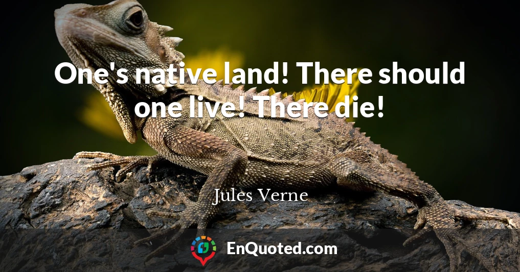 One's native land! There should one live! There die!