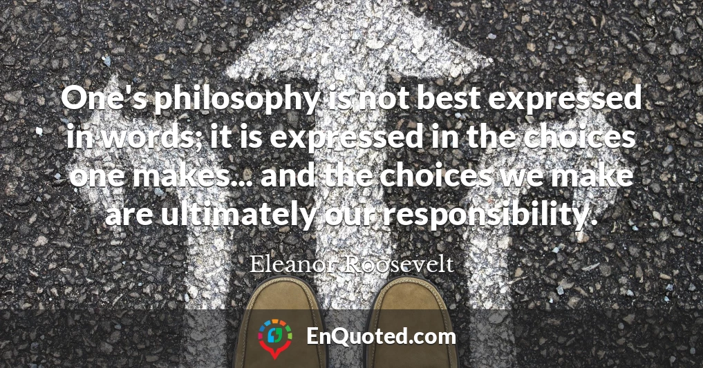 One's philosophy is not best expressed in words; it is expressed in the choices one makes... and the choices we make are ultimately our responsibility.