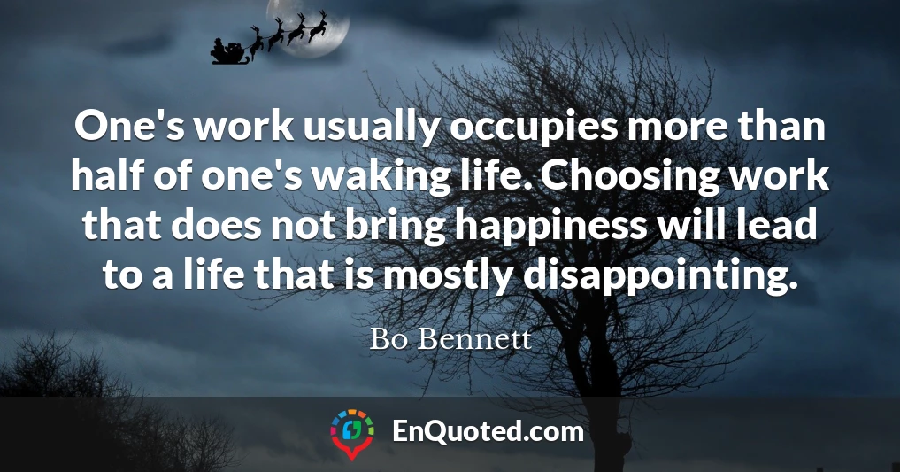 One's work usually occupies more than half of one's waking life. Choosing work that does not bring happiness will lead to a life that is mostly disappointing.