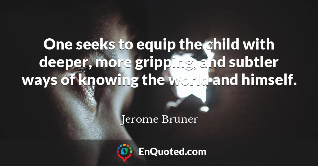 One seeks to equip the child with deeper, more gripping, and subtler ways of knowing the world and himself.