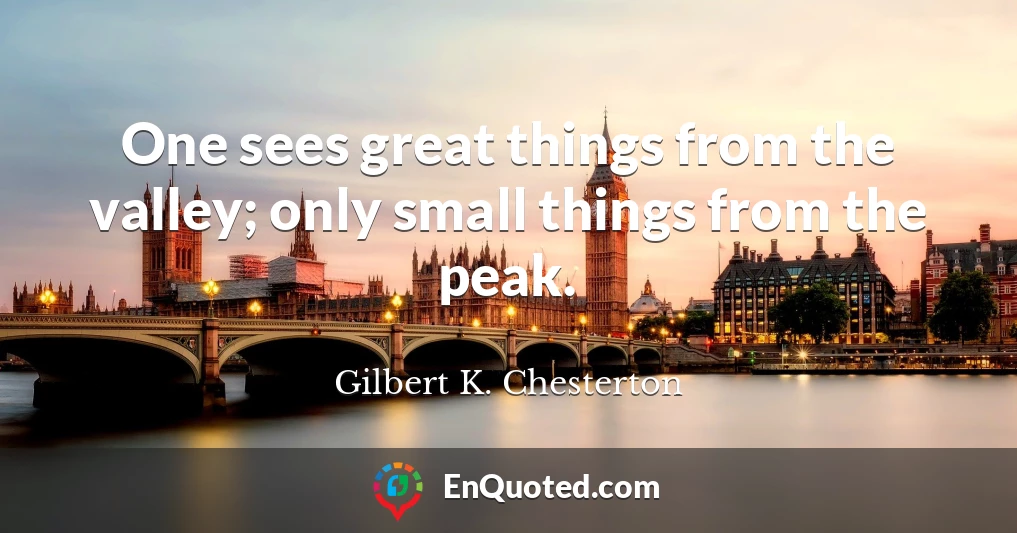 One sees great things from the valley; only small things from the peak.