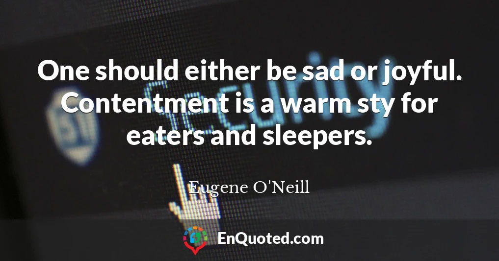 One should either be sad or joyful. Contentment is a warm sty for eaters and sleepers.