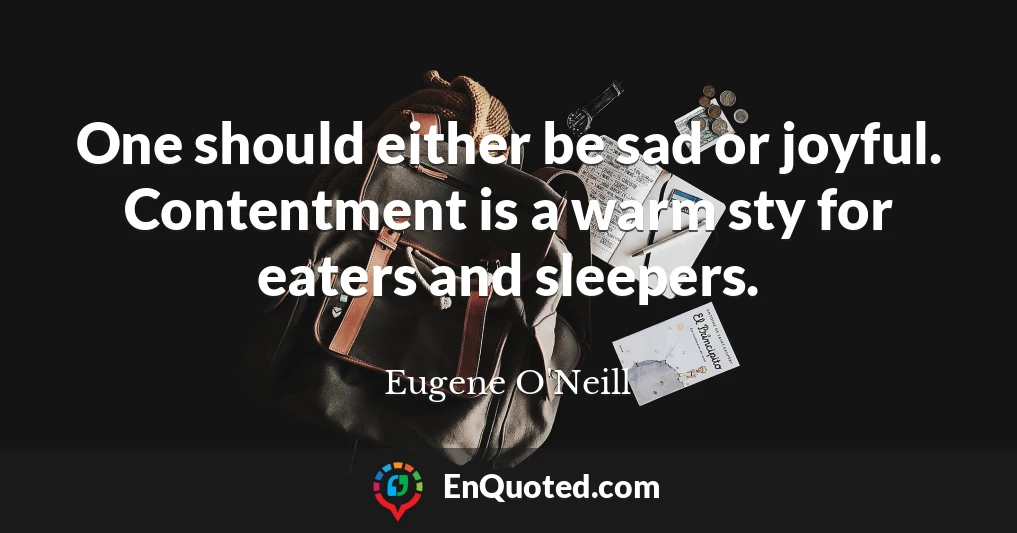 One should either be sad or joyful. Contentment is a warm sty for eaters and sleepers.