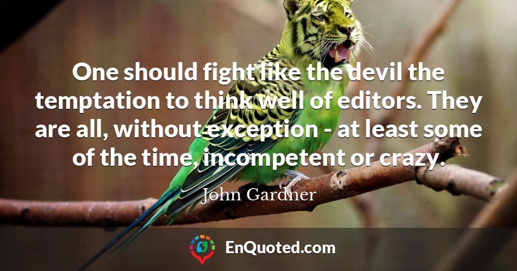 One should fight like the devil the temptation to think well of editors. They are all, without exception - at least some of the time, incompetent or crazy.