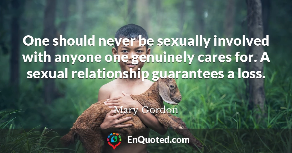One should never be sexually involved with anyone one genuinely cares for. A sexual relationship guarantees a loss.