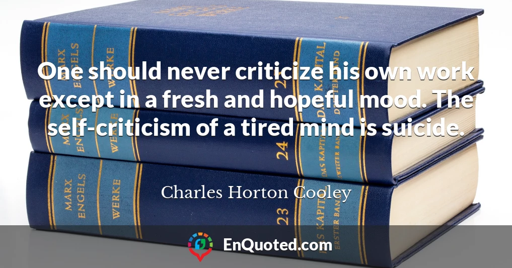 One should never criticize his own work except in a fresh and hopeful mood. The self-criticism of a tired mind is suicide.