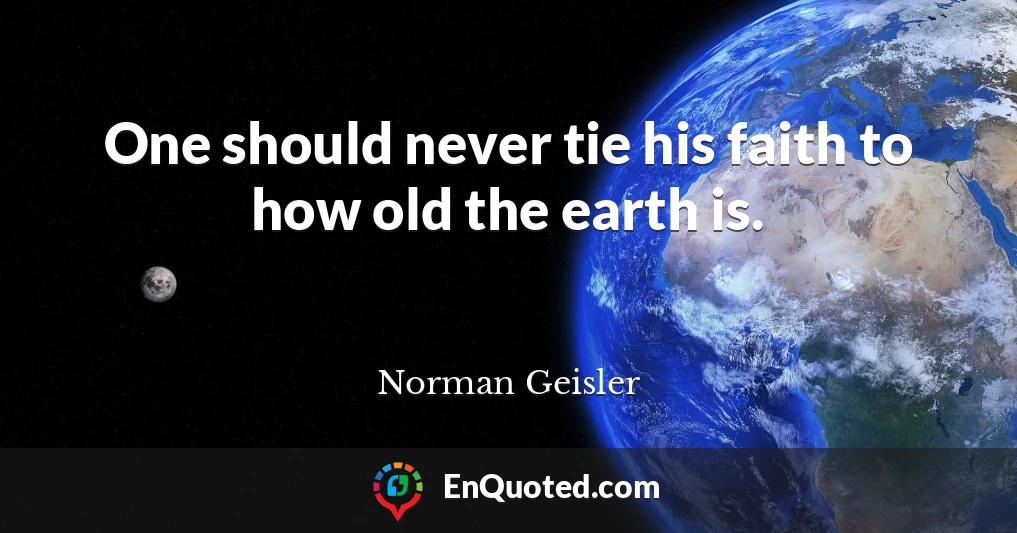 One should never tie his faith to how old the earth is.