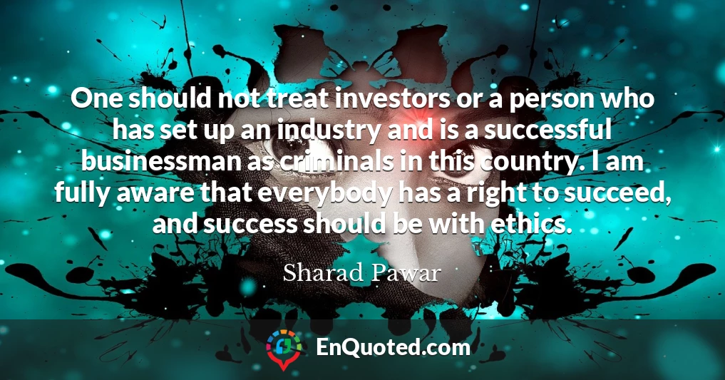 One should not treat investors or a person who has set up an industry and is a successful businessman as criminals in this country. I am fully aware that everybody has a right to succeed, and success should be with ethics.