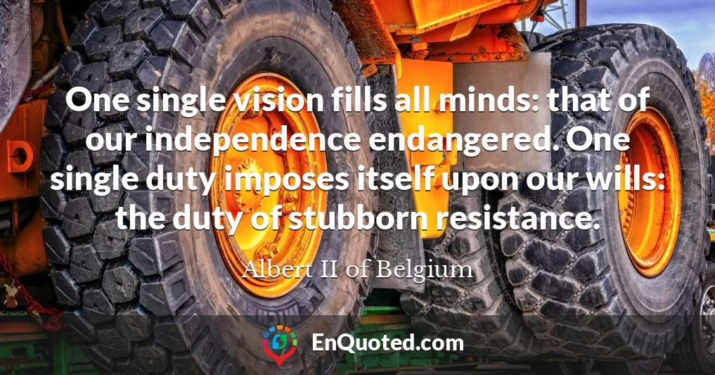 One single vision fills all minds: that of our independence endangered. One single duty imposes itself upon our wills: the duty of stubborn resistance.