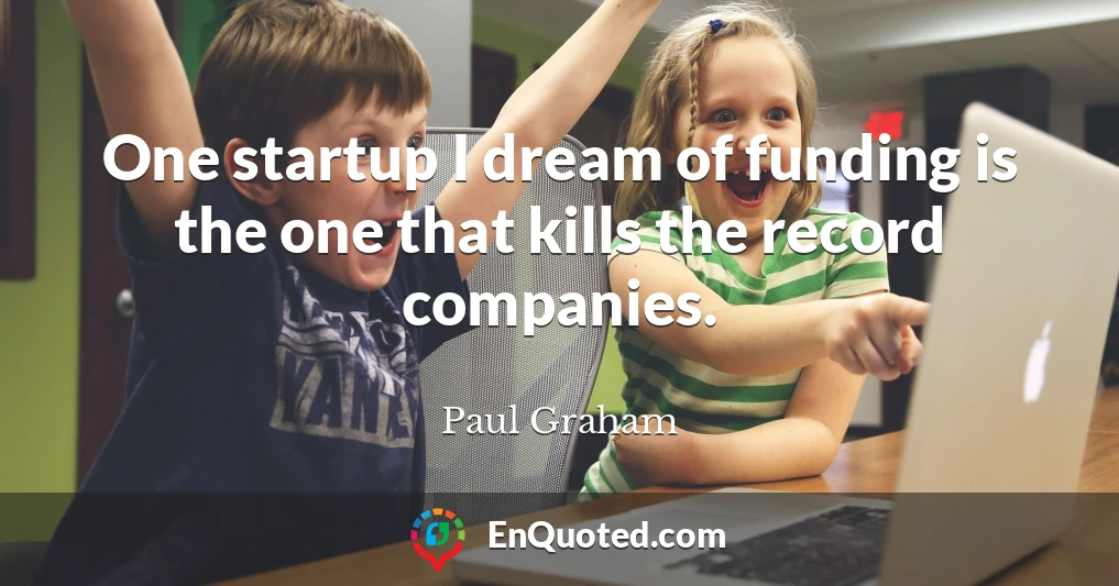 One startup I dream of funding is the one that kills the record companies.