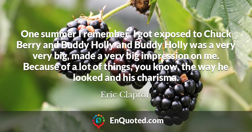 One summer I remember, I got exposed to Chuck Berry and Buddy Holly and Buddy Holly was a very very big, made a very big impression on me. Because of a lot of things, you know, the way he looked and his charisma.