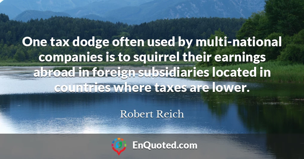 One tax dodge often used by multi-national companies is to squirrel their earnings abroad in foreign subsidiaries located in countries where taxes are lower.
