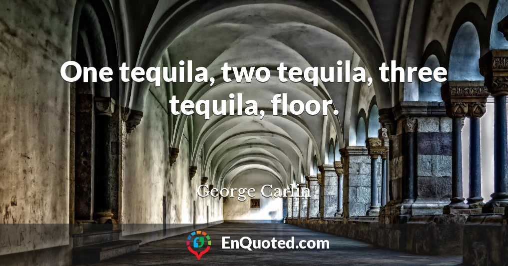 One tequila, two tequila, three tequila, floor.