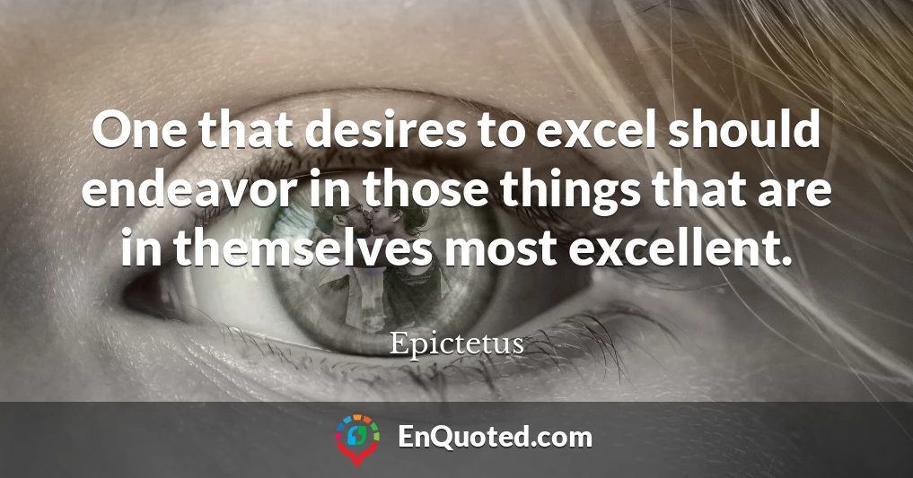 One that desires to excel should endeavor in those things that are in themselves most excellent.