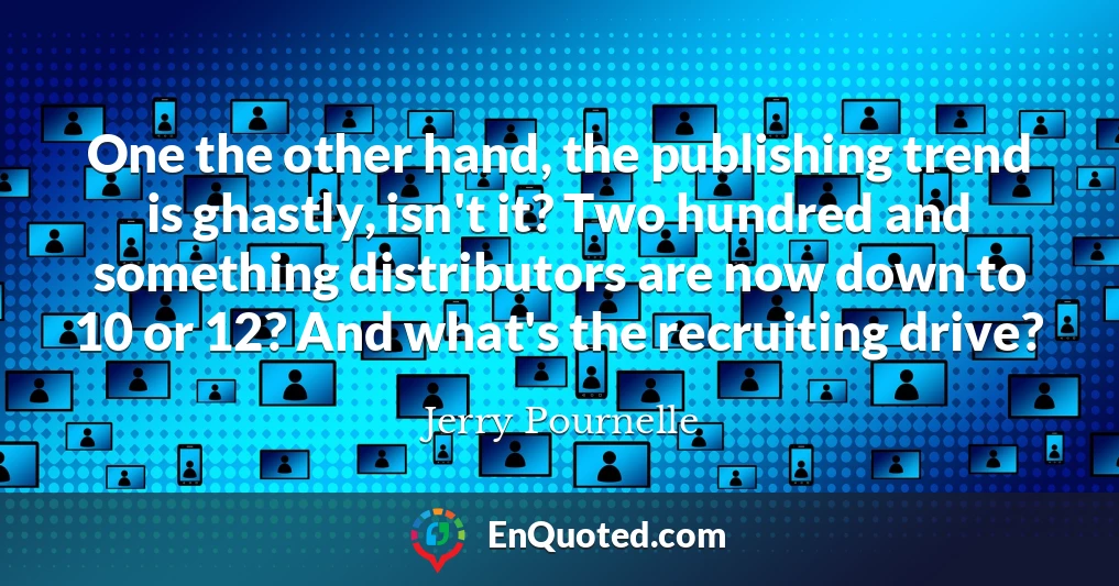 One the other hand, the publishing trend is ghastly, isn't it? Two hundred and something distributors are now down to 10 or 12? And what's the recruiting drive?