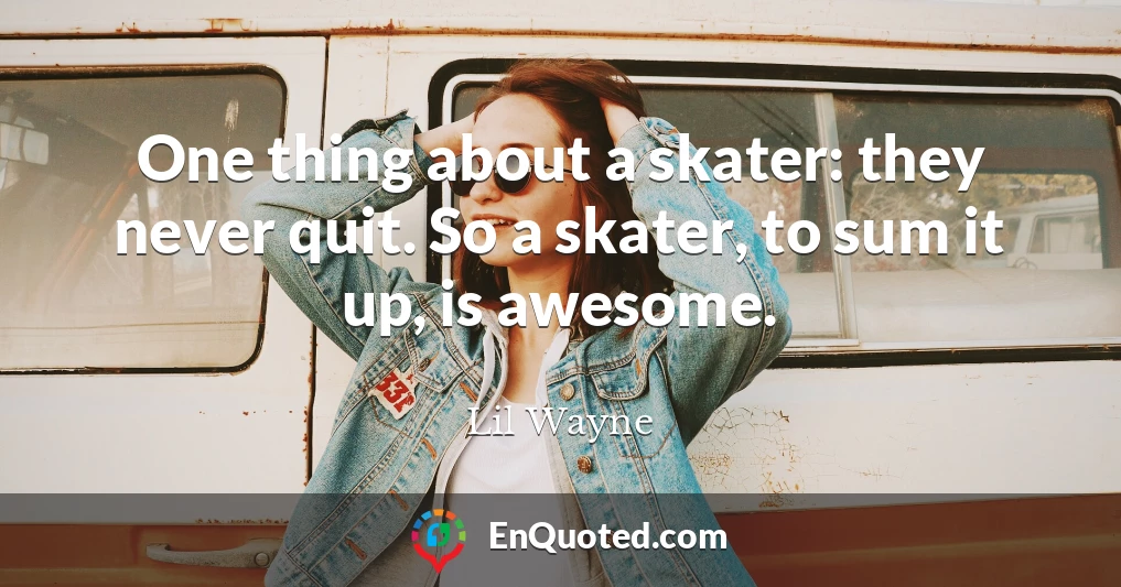 One thing about a skater: they never quit. So a skater, to sum it up, is awesome.