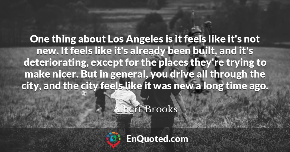One thing about Los Angeles is it feels like it's not new. It feels like it's already been built, and it's deteriorating, except for the places they're trying to make nicer. But in general, you drive all through the city, and the city feels like it was new a long time ago.