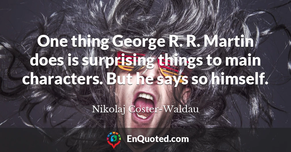 One thing George R. R. Martin does is surprising things to main characters. But he says so himself.