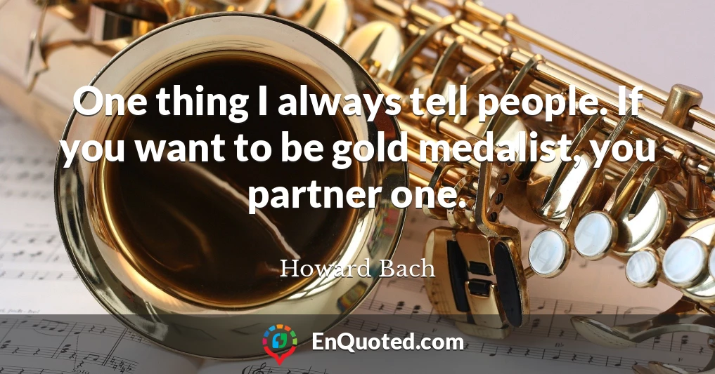 One thing I always tell people. If you want to be gold medalist, you partner one.