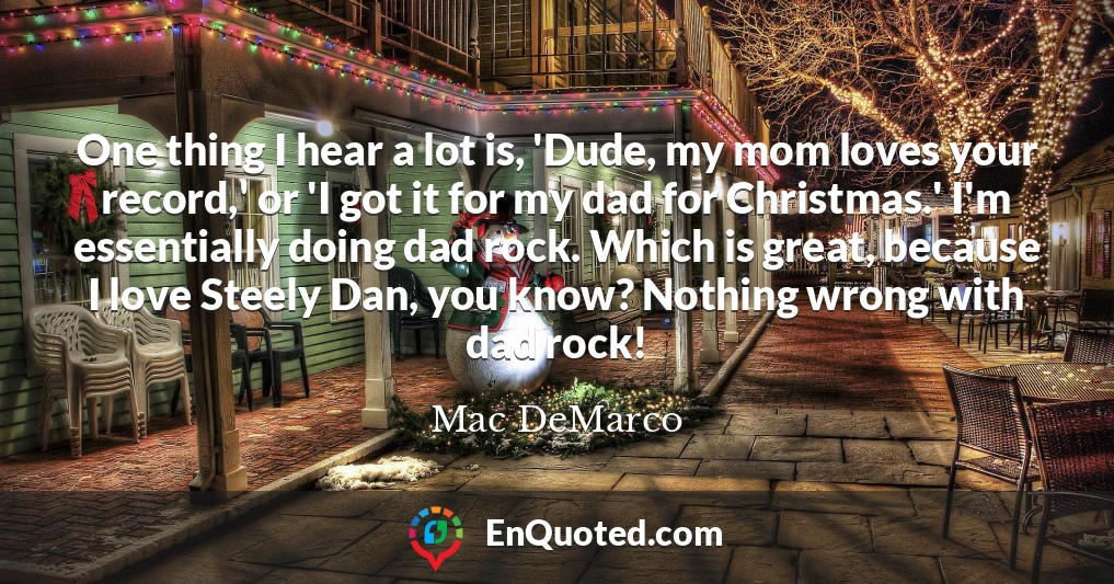 One thing I hear a lot is, 'Dude, my mom loves your record,' or 'I got it for my dad for Christmas.' I'm essentially doing dad rock. Which is great, because I love Steely Dan, you know? Nothing wrong with dad rock!