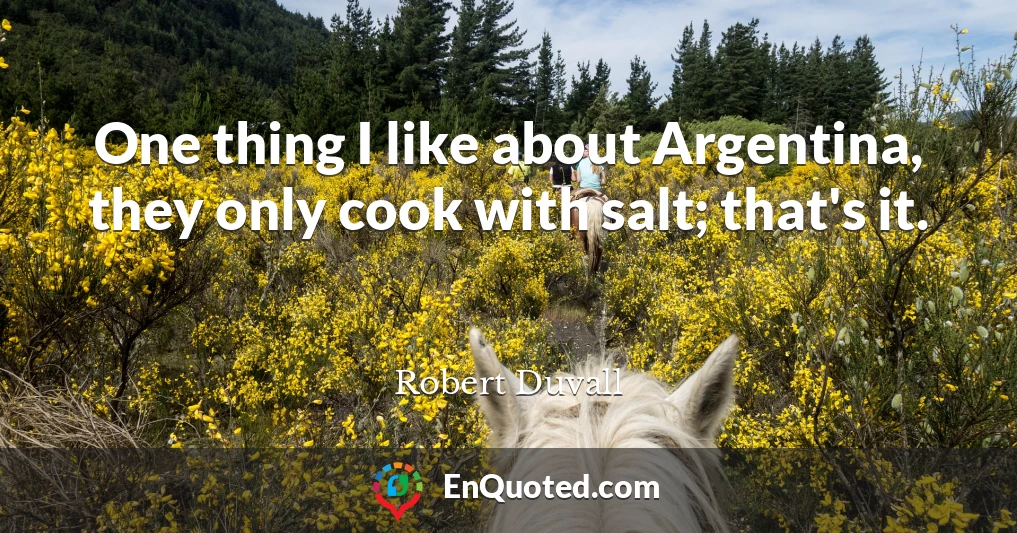 One thing I like about Argentina, they only cook with salt; that's it.