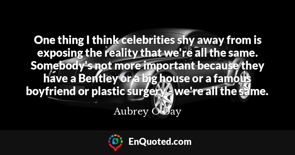 One thing I think celebrities shy away from is exposing the reality that we're all the same. Somebody's not more important because they have a Bentley or a big house or a famous boyfriend or plastic surgery - we're all the same.