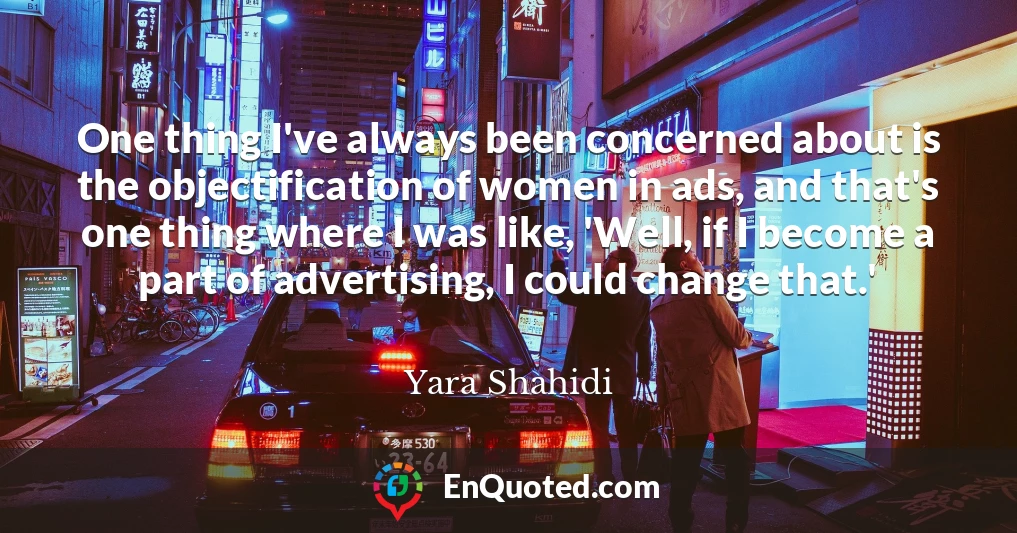 One thing I've always been concerned about is the objectification of women in ads, and that's one thing where I was like, 'Well, if I become a part of advertising, I could change that.'