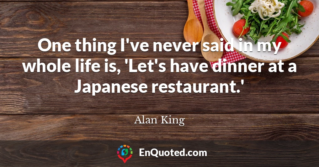 One thing I've never said in my whole life is, 'Let's have dinner at a Japanese restaurant.'