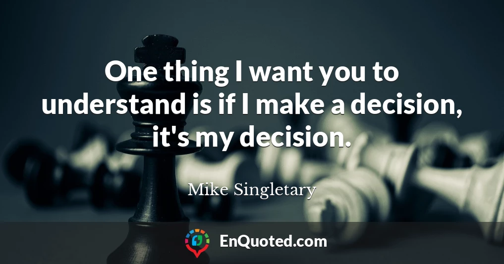 One thing I want you to understand is if I make a decision, it's my decision.