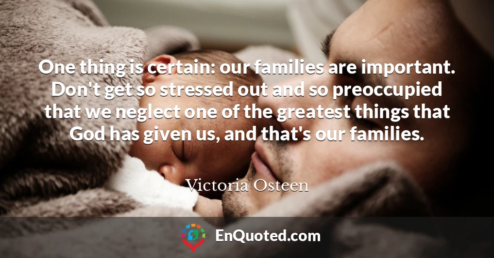 One thing is certain: our families are important. Don't get so stressed out and so preoccupied that we neglect one of the greatest things that God has given us, and that's our families.