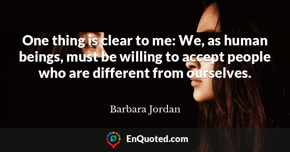 One thing is clear to me: We, as human beings, must be willing to accept people who are different from ourselves.