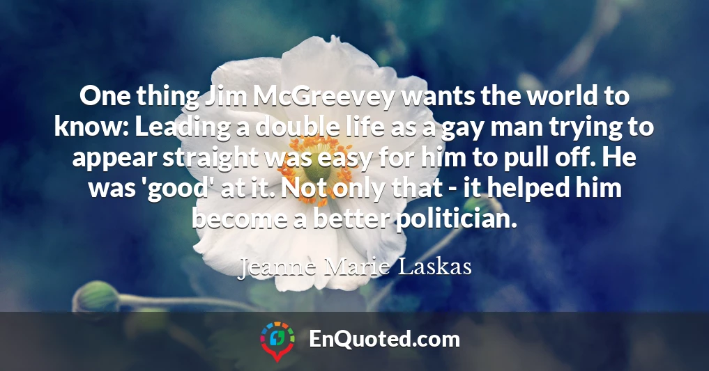 One thing Jim McGreevey wants the world to know: Leading a double life as a gay man trying to appear straight was easy for him to pull off. He was 'good' at it. Not only that - it helped him become a better politician.