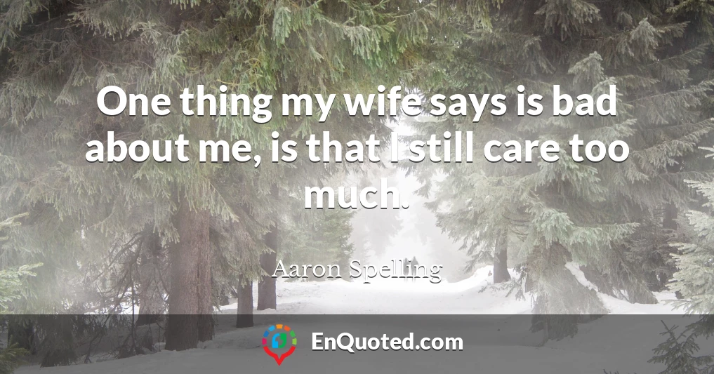One thing my wife says is bad about me, is that I still care too much.