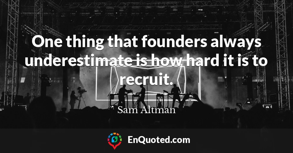 One thing that founders always underestimate is how hard it is to recruit.