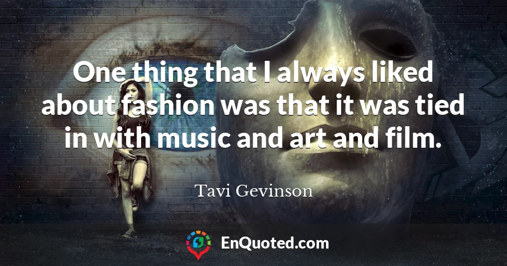 One thing that I always liked about fashion was that it was tied in with music and art and film.