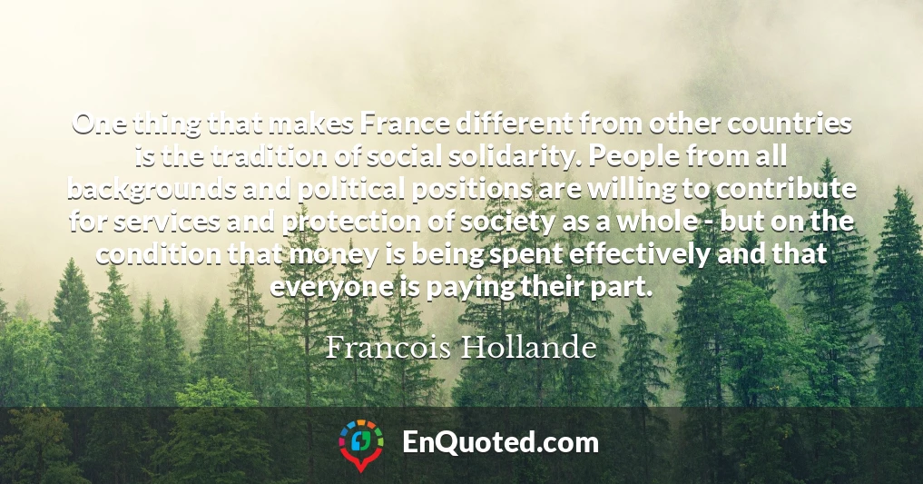 One thing that makes France different from other countries is the tradition of social solidarity. People from all backgrounds and political positions are willing to contribute for services and protection of society as a whole - but on the condition that money is being spent effectively and that everyone is paying their part.