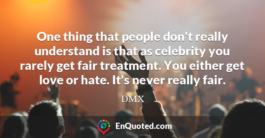 One thing that people don't really understand is that as celebrity you rarely get fair treatment. You either get love or hate. It's never really fair.